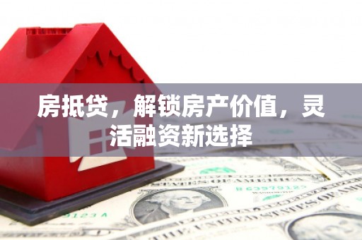 雄安新区房抵贷，解锁房产价值，灵活融资新选择