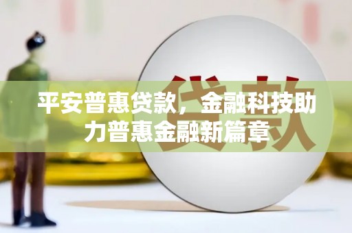 雄安新区平安普惠贷款，金融科技助力普惠金融新篇章