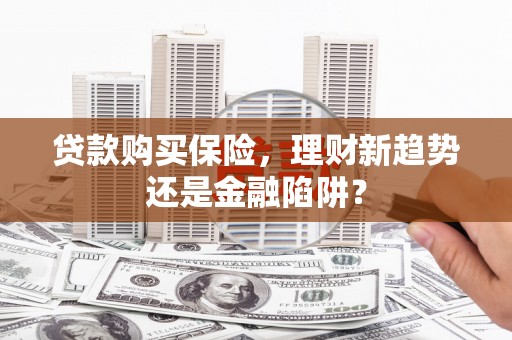 雄安新区贷款购买保险，理财新趋势还是金融陷阱？