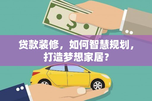 雄安新区贷款装修，如何智慧规划，打造梦想家居？