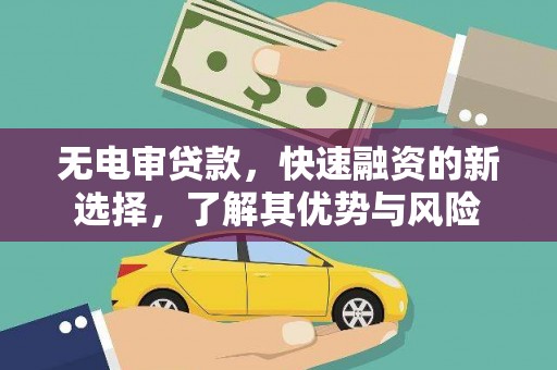 雄安新区无电审贷款，快速融资的新选择，了解其优势与风险