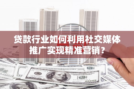 雄安新区贷款行业如何利用社交媒体推广实现精准营销？