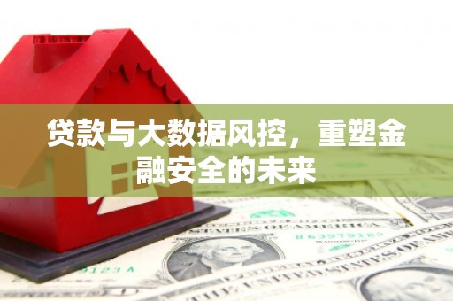 雄安新区贷款与大数据风控，重塑金融安全的未来