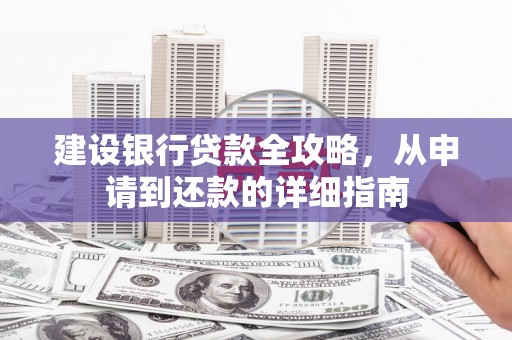 雄安新区建设银行贷款全攻略，从申请到还款的详细指南