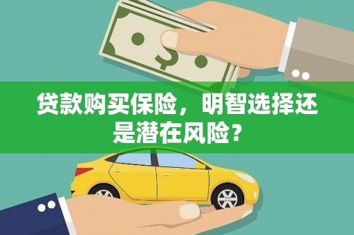 雄安新区贷款购买保险，明智选择还是潜在风险？