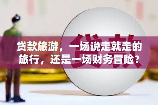 雄安新区贷款旅游，一场说走就走的旅行，还是一场财务冒险？