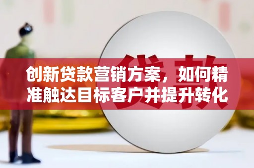 雄安新区创新贷款营销方案，如何精准触达目标客户并提升转化率