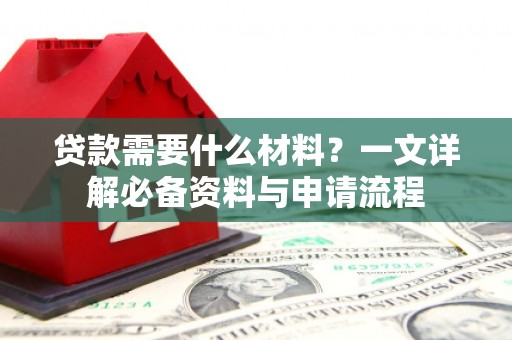 雄安新区贷款需要什么材料？一文详解必备资料与申请流程