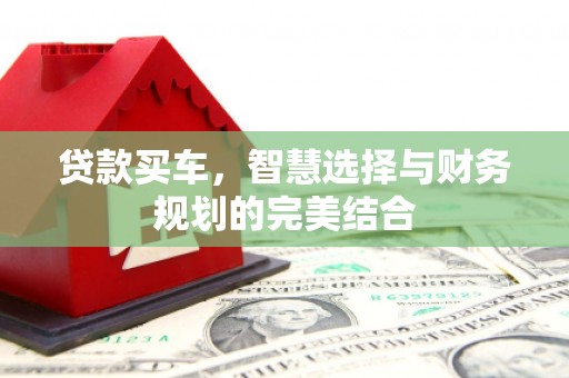 雄安新区贷款买车，智慧选择与财务规划的完美结合