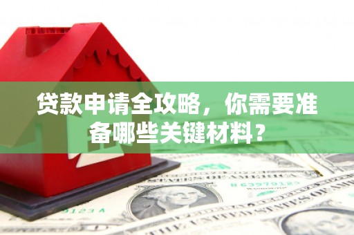 雄安新区贷款申请全攻略，你需要准备哪些关键材料？