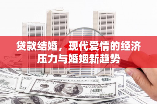 雄安新区贷款结婚，现代爱情的经济压力与婚姻新趋势