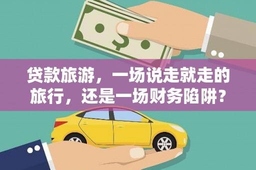雄安新区贷款旅游，一场说走就走的旅行，还是一场财务陷阱？
