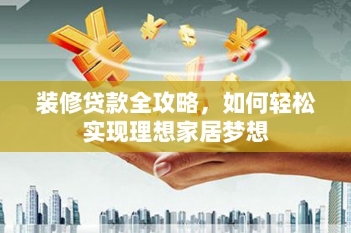 雄安新区装修贷款全攻略，如何轻松实现理想家居梦想