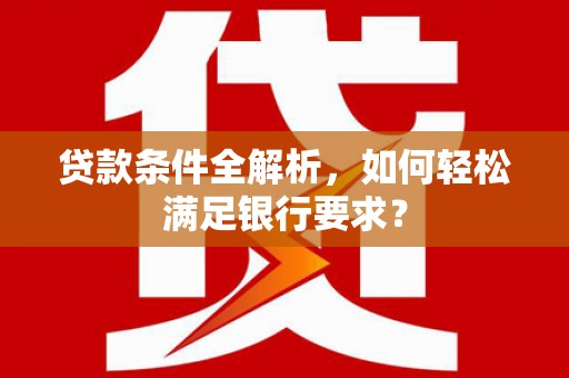 雄安新区贷款条件全解析，如何轻松满足银行要求？
