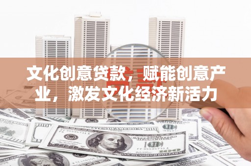 雄安新区文化创意贷款，赋能创意产业，激发文化经济新活力