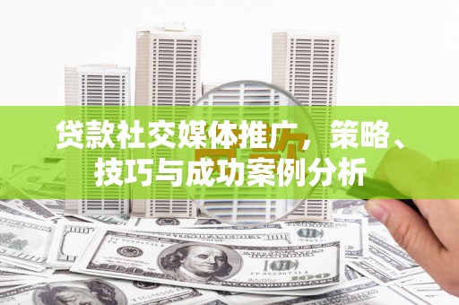 雄安新区贷款社交媒体推广，策略、技巧与成功案例分析
