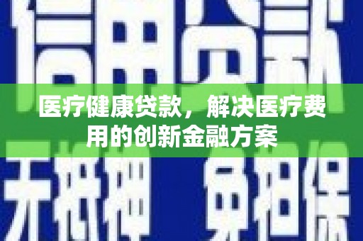 雄安新区医疗健康贷款，解决医疗费用的创新金融方案