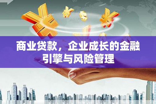 雄安新区商业贷款，企业成长的金融引擎与风险管理
