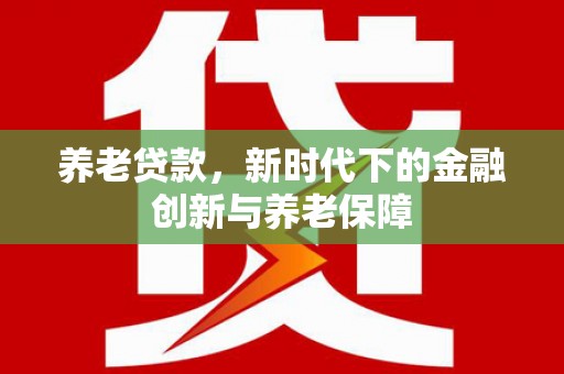 雄安新区养老贷款，新时代下的金融创新与养老保障