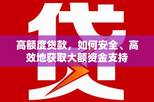 雄安新区高额度贷款，如何安全、高效地获取大额资金支持