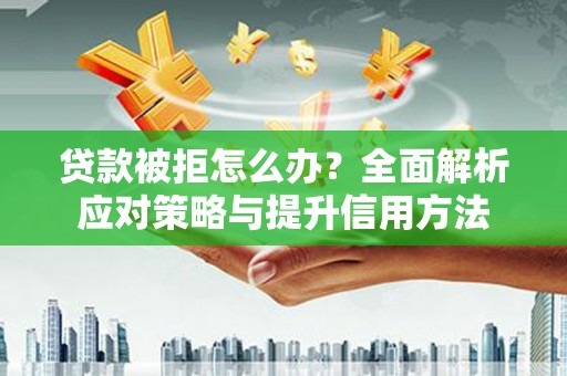 雄安新区贷款被拒怎么办？全面解析应对策略与提升信用方法