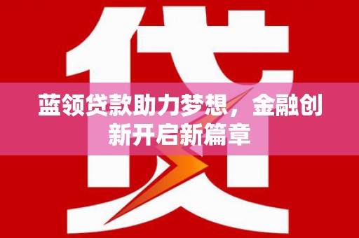 雄安新区蓝领贷款助力梦想，金融创新开启新篇章
