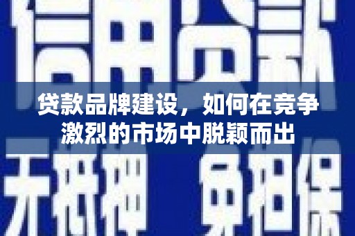 雄安新区贷款品牌建设，如何在竞争激烈的市场中脱颖而出
