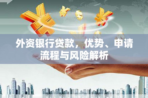 雄安新区外资银行贷款，优势、申请流程与风险解析