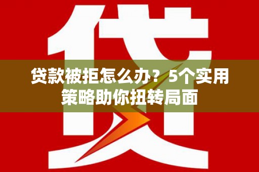 雄安新区贷款被拒怎么办？5个实用策略助你扭转局面