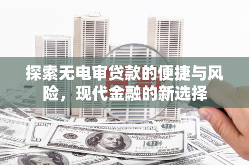 雄安新区探索无电审贷款的便捷与风险，现代金融的新选择