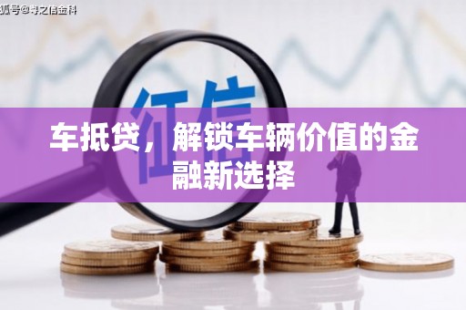 雄安新区车抵贷，解锁车辆价值的金融新选择
