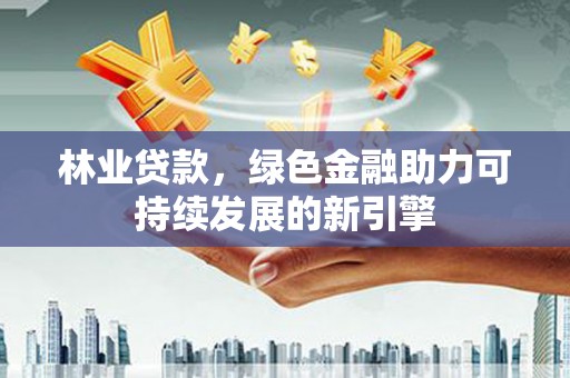 雄安新区林业贷款，绿色金融助力可持续发展的新引擎