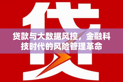 雄安新区贷款与大数据风控，金融科技时代的风险管理革命