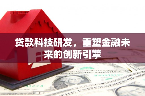 雄安新区贷款科技研发，重塑金融未来的创新引擎