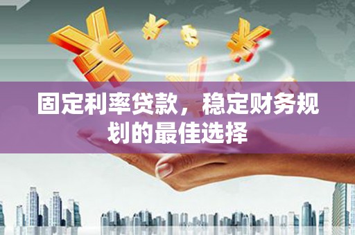 雄安新区固定利率贷款，稳定财务规划的最佳选择