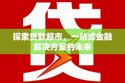 雄安新区探索贷款超市，一站式金融解决方案的未来