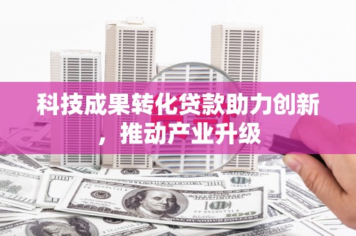 雄安新区科技成果转化贷款助力创新，推动产业升级