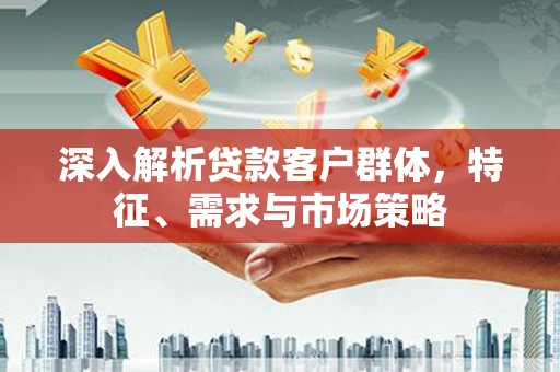 雄安新区深入解析贷款客户群体，特征、需求与市场策略