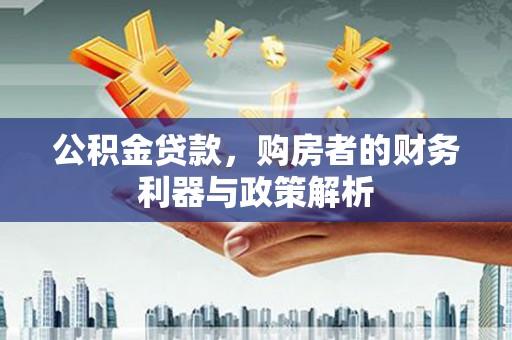 雄安新区公积金贷款，购房者的财务利器与政策解析