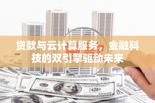 雄安新区贷款与云计算服务，金融科技的双引擎驱动未来