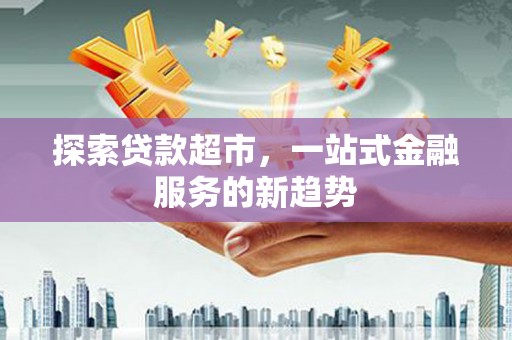 雄安新区探索贷款超市，一站式金融服务的新趋势