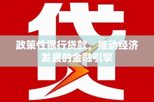 雄安新区政策性银行贷款，推动经济发展的金融引擎