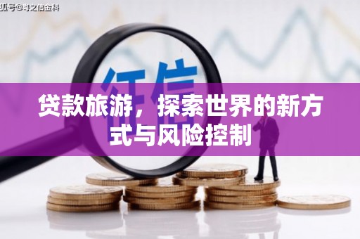 雄安新区贷款旅游，探索世界的新方式与风险控制