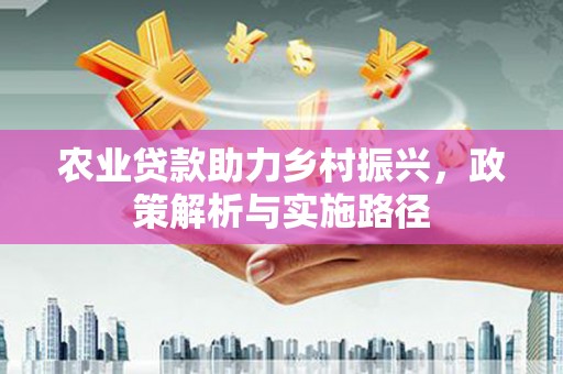 雄安新区农业贷款助力乡村振兴，政策解析与实施路径