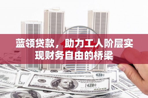 雄安新区蓝领贷款，助力工人阶层实现财务自由的桥梁