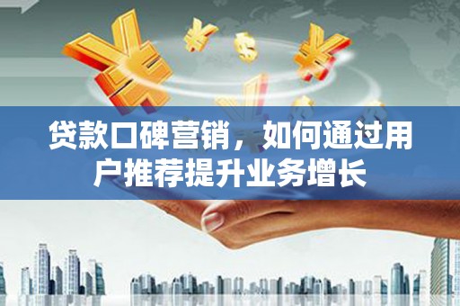 雄安新区贷款口碑营销，如何通过用户推荐提升业务增长