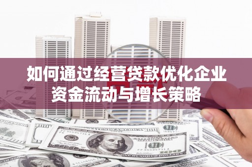 雄安新区如何通过经营贷款优化企业资金流动与增长策略