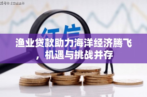 雄安新区渔业贷款助力海洋经济腾飞，机遇与挑战并存