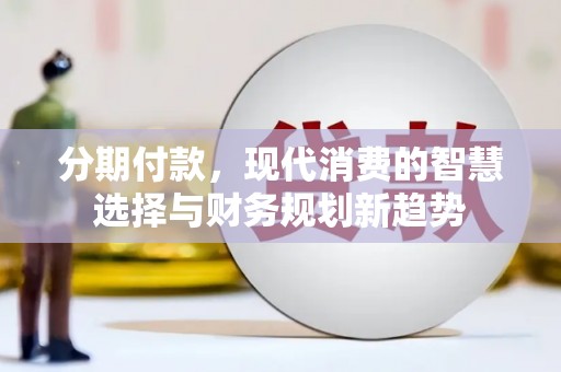雄安新区分期付款，现代消费的智慧选择与财务规划新趋势