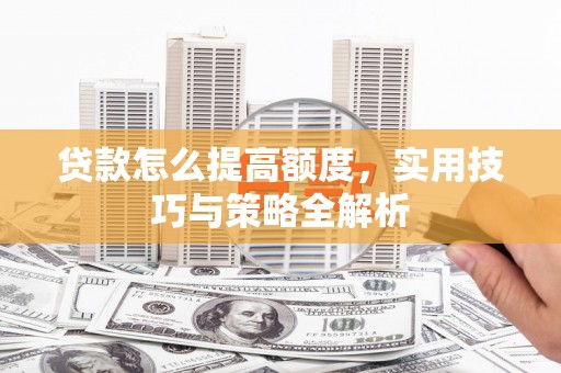 雄安新区贷款怎么提高额度，实用技巧与策略全解析